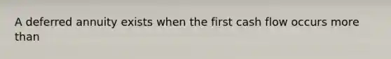 A deferred annuity exists when the first cash flow occurs more than