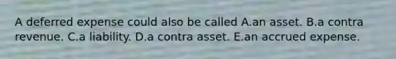 A deferred expense could also be called A.an asset. B.a contra revenue. C.a liability. D.a contra asset. E.an accrued expense.