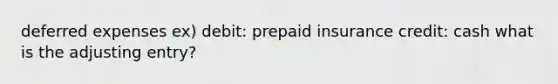 deferred expenses ex) debit: prepaid insurance credit: cash what is the adjusting entry?