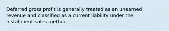 Deferred gross profit is generally treated as an unearned revenue and classified as a current liability under the installment-sales method
