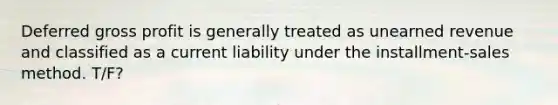 Deferred gross profit is generally treated as unearned revenue and classified as a current liability under the installment-sales method. T/F?