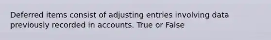 Deferred items consist of adjusting entries involving data previously recorded in accounts. True or False