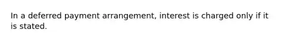 In a deferred payment arrangement, interest is charged only if it is stated.