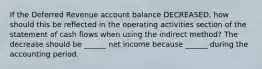 If the Deferred Revenue account balance DECREASED, how should this be reflected in the operating activities section of the statement of cash flows when using the indirect method? The decrease should be ______ net income because ______ during the accounting period.