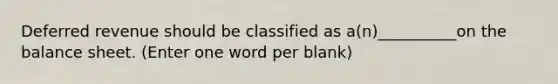 Deferred revenue should be classified as a(n)__________on the balance sheet. (Enter one word per blank)