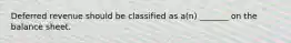 Deferred revenue should be classified as a(n) _______ on the balance sheet.