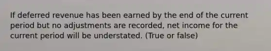 If deferred revenue has been earned by the end of the current period but no adjustments are recorded, net income for the current period will be understated. (True or false)