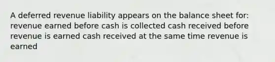 A deferred revenue liability appears on the balance sheet for: revenue earned before cash is collected cash received before revenue is earned cash received at the same time revenue is earned