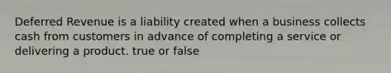 Deferred Revenue is a liability created when a business collects cash from customers in advance of completing a service or delivering a product. true or false