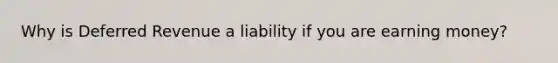 Why is Deferred Revenue a liability if you are earning money?