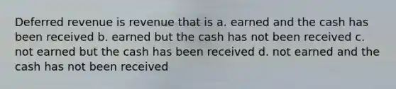 Deferred revenue is revenue that is a. earned and the cash has been received b. earned but the cash has not been received c. not earned but the cash has been received d. not earned and the cash has not been received