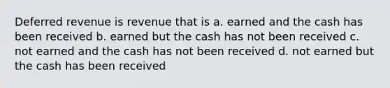 Deferred revenue is revenue that is a. earned and the cash has been received b. earned but the cash has not been received c. not earned and the cash has not been received d. not earned but the cash has been received