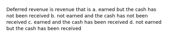 Deferred revenue is revenue that is a. earned but the cash has not been received b. not earned and the cash has not been received c. earned and the cash has been received d. not earned but the cash has been received