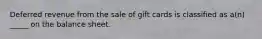 Deferred revenue from the sale of gift cards is classified as a(n) _____ on the balance sheet.