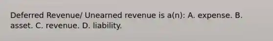 Deferred Revenue/ Unearned revenue is a(n): A. expense. B. asset. C. revenue. D. liability.