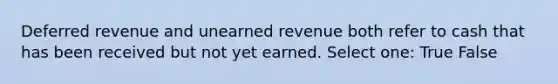 Deferred revenue and unearned revenue both refer to cash that has been received but not yet earned. Select one: True False