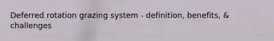 Deferred rotation grazing system - definition, benefits, & challenges