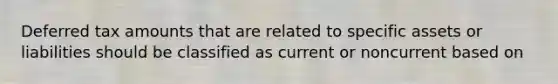 Deferred tax amounts that are related to specific assets or liabilities should be classified as current or noncurrent based on