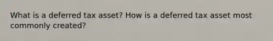 What is a deferred tax asset? How is a deferred tax asset most commonly created?
