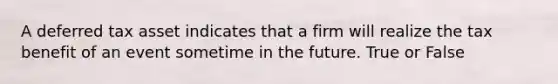 A deferred tax asset indicates that a firm will realize the tax benefit of an event sometime in the future. True or False