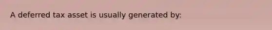 A deferred tax asset is usually generated by: