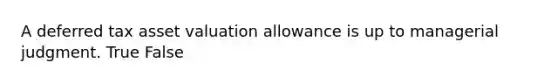 A deferred tax asset valuation allowance is up to managerial judgment. True False