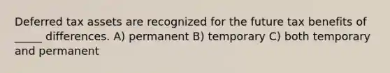 Deferred tax assets are recognized for the future tax benefits of _____ differences. A) permanent B) temporary C) both temporary and permanent