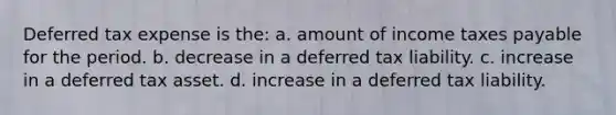 Deferred tax expense is the: a. amount of income taxes payable for the period. b. decrease in a deferred tax liability. c. increase in a deferred tax asset. d. increase in a deferred tax liability.