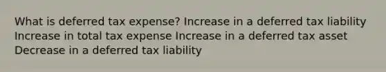 What is deferred tax expense? Increase in a deferred tax liability Increase in total tax expense Increase in a deferred tax asset Decrease in a deferred tax liability