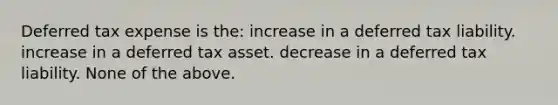 Deferred tax expense is the: increase in a deferred tax liability. increase in a deferred tax asset. decrease in a deferred tax liability. None of the above.