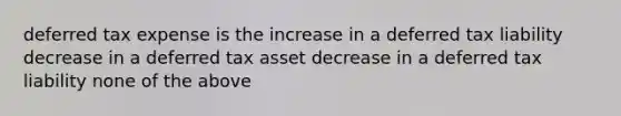 deferred tax expense is the increase in a deferred tax liability decrease in a deferred tax asset decrease in a deferred tax liability none of the above