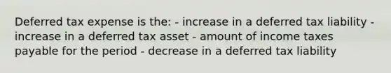 Deferred tax expense is the: - increase in a deferred tax liability - increase in a deferred tax asset - amount of income taxes payable for the period - decrease in a deferred tax liability