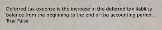 Deferred tax expense is the increase in the deferred tax liability balance from the beginning to the end of the accounting period. True False