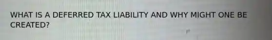 WHAT IS A DEFERRED TAX LIABILITY AND WHY MIGHT ONE BE CREATED?