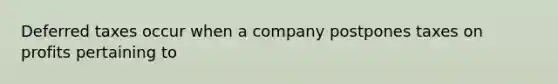 Deferred taxes occur when a company postpones taxes on profits pertaining to