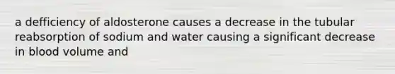 a defficiency of aldosterone causes a decrease in the tubular reabsorption of sodium and water causing a significant decrease in blood volume and