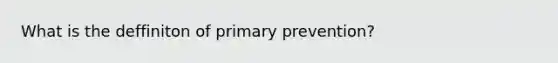 What is the deffiniton of primary prevention?