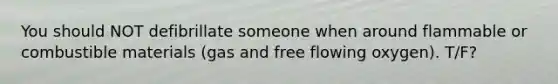 You should NOT defibrillate someone when around flammable or combustible materials (gas and free flowing oxygen). T/F?
