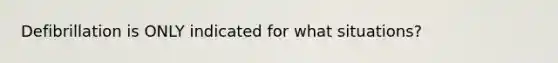 Defibrillation is ONLY indicated for what situations?