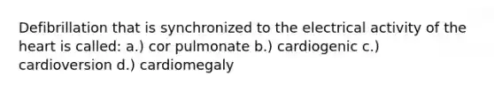 Defibrillation that is synchronized to the electrical activity of the heart is called: a.) cor pulmonate b.) cardiogenic c.) cardioversion d.) cardiomegaly