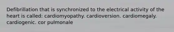 Defibrillation that is synchronized to the electrical activity of the heart is called: cardiomyopathy. cardioversion. cardiomegaly. cardiogenic. cor pulmonale