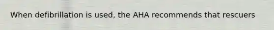 When defibrillation is used, the AHA recommends that rescuers