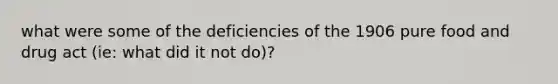 what were some of the deficiencies of the 1906 pure food and drug act (ie: what did it not do)?