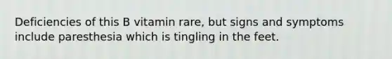 Deficiencies of this B vitamin rare, but signs and symptoms include paresthesia which is tingling in the feet.