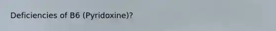 Deficiencies of B6 (Pyridoxine)?