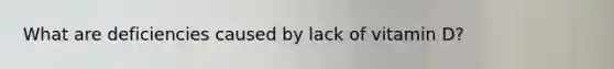 What are deficiencies caused by lack of vitamin D?