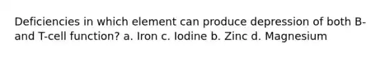 Deficiencies in which element can produce depression of both B- and T-cell function? a. Iron c. Iodine b. Zinc d. Magnesium