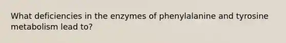 What deficiencies in the enzymes of phenylalanine and tyrosine metabolism lead to?