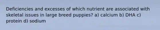 Deficiencies and excesses of which nutrient are associated with skeletal issues in large breed puppies? a) calcium b) DHA c) protein d) sodium