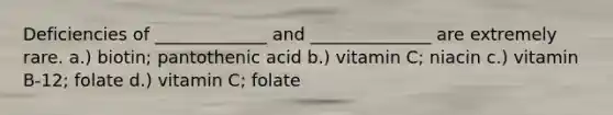 Deficiencies of _____________ and ______________ are extremely rare. a.) biotin; pantothenic acid b.) vitamin C; niacin c.) vitamin B-12; folate d.) vitamin C; folate